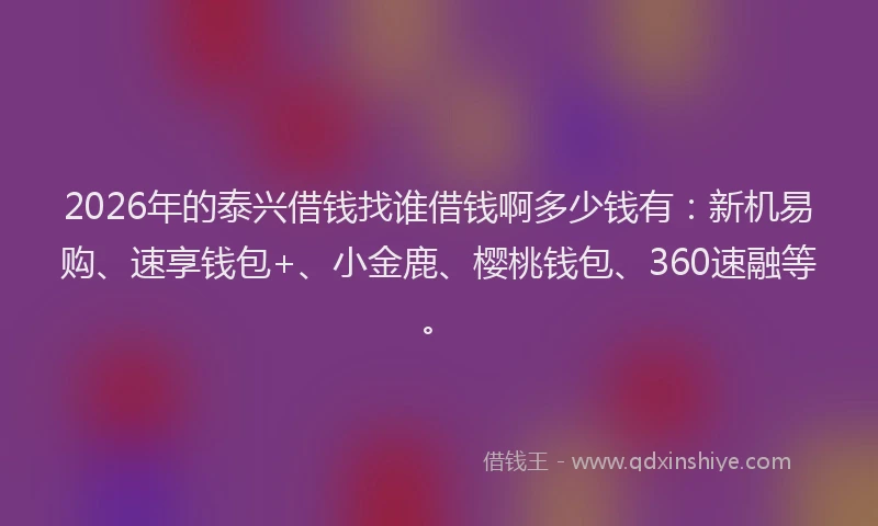 2026年的泰兴借钱找谁借钱啊多少钱有:新机易购、速享钱包+、小金鹿、樱桃钱包、360速融等。