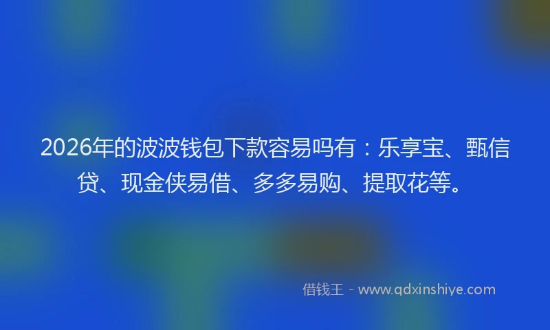 2026年的波波钱包下款容易吗有：乐享宝、甄信贷、现金侠易借、多多易购、提取花等。