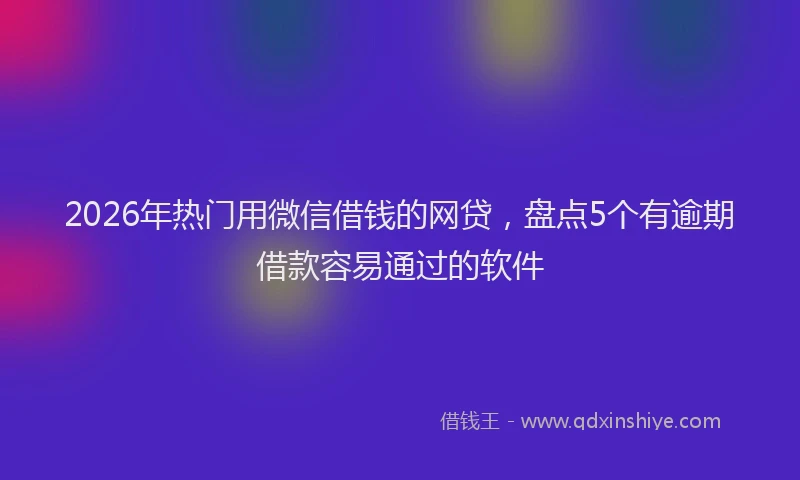 2026年热门用微信借钱的网贷，盘点5个有逾期借款容易通过的软件
