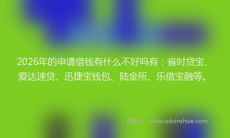2026年的申请借钱有什么不好吗有：省时贷宝、爱达速贷、迅捷宝钱包、陆金所、乐借宝融等。