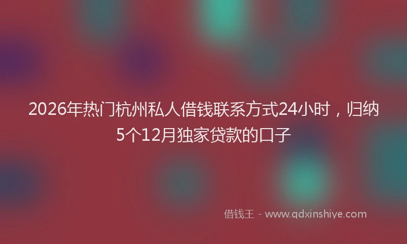 2026年热门杭州私人借钱联系方式24小时，归纳5个12月独家贷款的口子