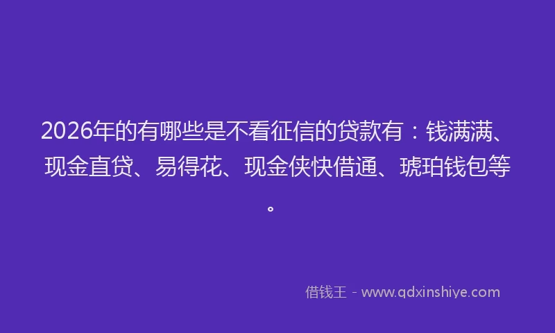 2026年的有哪些是不看征信的贷款有：钱满满、现金直贷、易得花、现金侠快借通、琥珀钱包等。