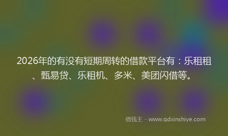 2026年的有没有短期周转的借款平台有：乐租租、甄易贷、乐租机、多米、美团闪借等。