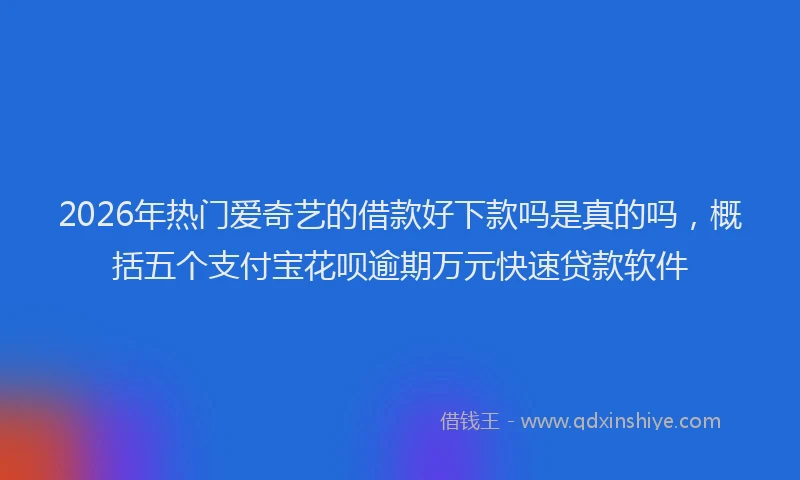 2026年热门爱奇艺的借款好下款吗是真的吗，概括五个支付宝花呗逾期万元快速贷款软件