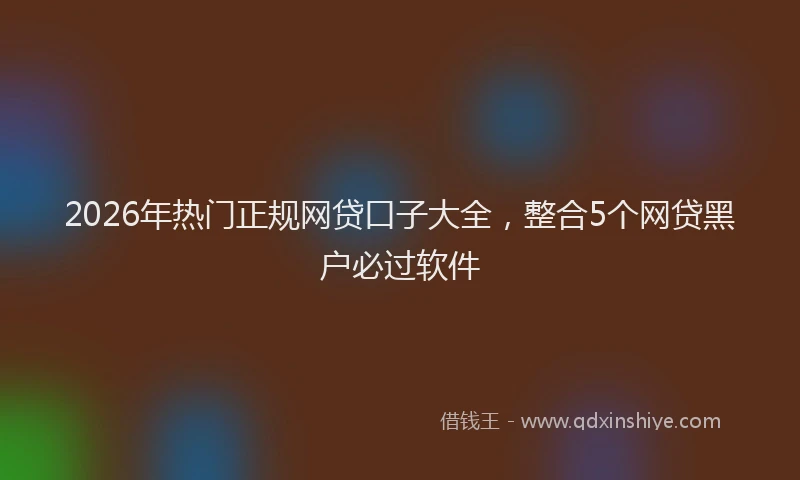 2026年热门正规网贷口子大全，整合5个网贷黑户必过软件