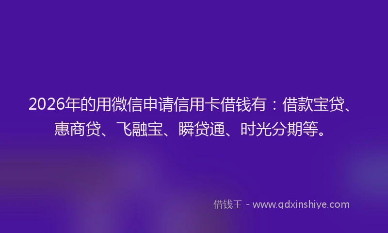 2026年的用微信申请信用卡借钱有:借款宝贷、惠商贷、飞融宝、瞬贷通、时光分期等。
