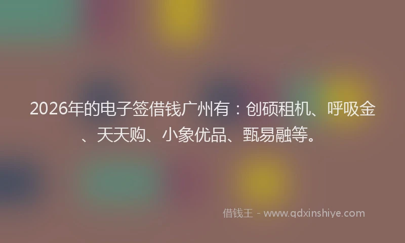 2026年的电子签借钱广州有:创硕租机、呼吸金、天天购、小象优品、甄易融等。