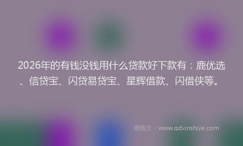 2026年的有钱没钱用什么贷款好下款有:鹿优选、信贷宝、闪贷易贷宝、星辉借款、闪借侠等。