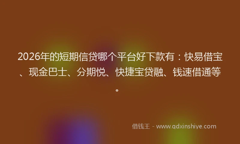 2026年的短期信贷哪个平台好下款有：快易借宝、现金巴士、分期悦、快捷宝贷融、钱速借通等。