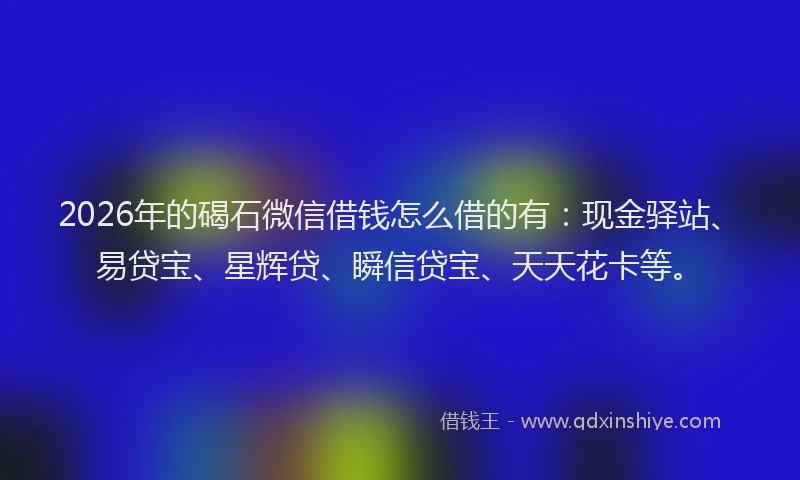 2026年的碣石微信借钱怎么借的有:现金驿站、易贷宝、星辉贷、瞬信贷宝、天天花卡等。