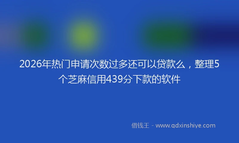 2026年热门申请次数过多还可以贷款么，整理5个芝麻信用439分下款的软件