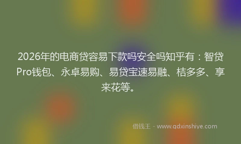 2026年的电商贷容易下款吗安全吗知乎有:智贷Pro钱包、永卓易购、易贷宝速易融、桔多多、享来花等。