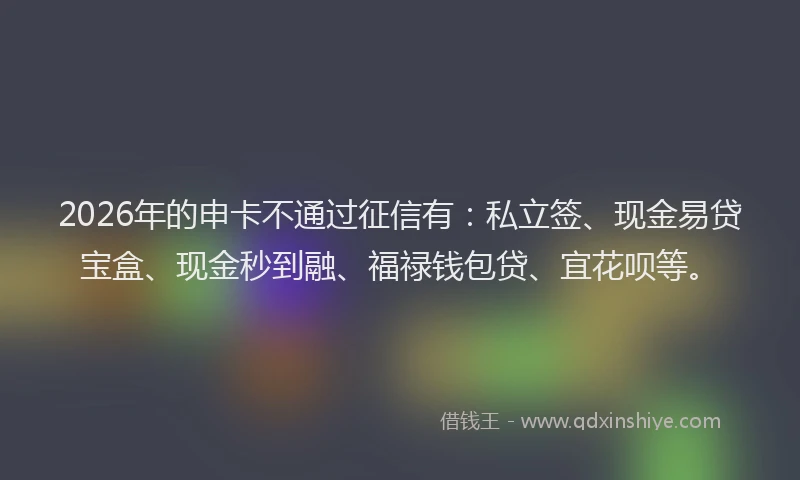 2026年的申卡不通过征信有：私立签、现金易贷宝盒、现金秒到融、福禄钱包贷、宜花呗等。