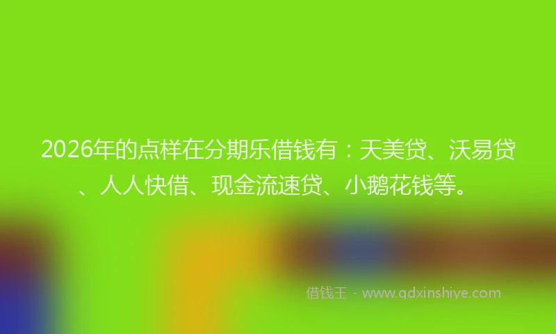 2026年的点样在分期乐借钱有：天美贷、沃易贷、人人快借、现金流速贷、小鹅花钱等。
