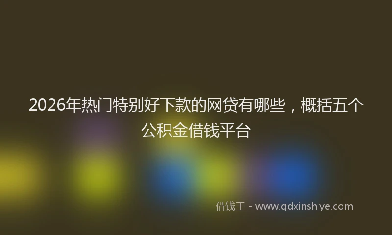 2026年热门特别好下款的网贷有哪些，概括五个公积金借钱平台