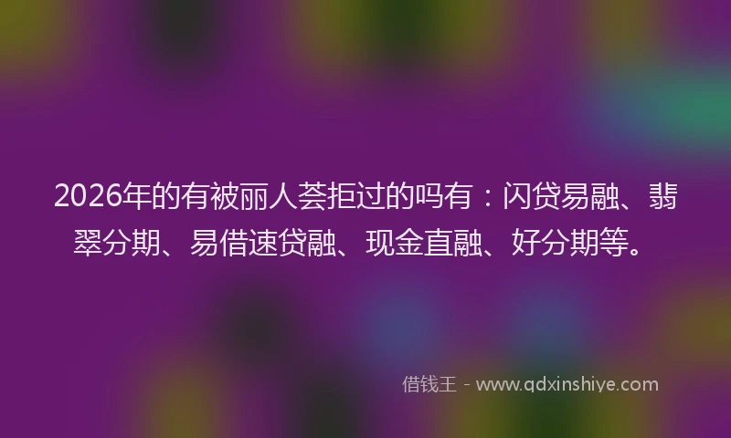 2026年的有被丽人荟拒过的吗有：闪贷易融、翡翠分期、易借速贷融、现金直融、好分期等。