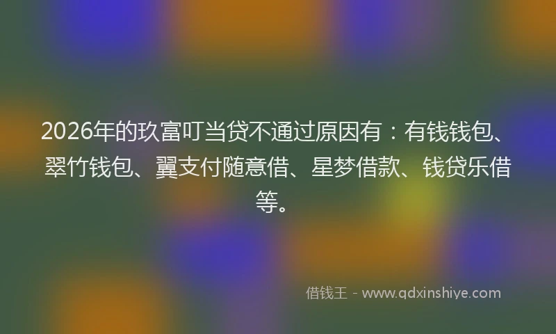 2026年的玖富叮当贷不通过原因有：有钱钱包、翠竹钱包、翼支付随意借、星梦借款、钱贷乐借等。
