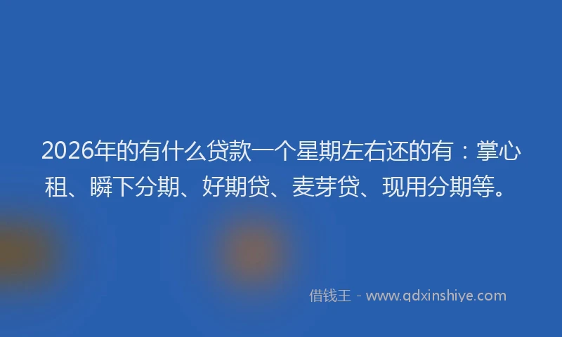 2026年的有什么贷款一个星期左右还的有：掌心租、瞬下分期、好期贷、麦芽贷、现用分期等。