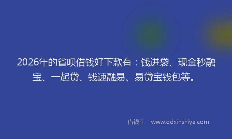 2026年的省呗借钱好下款有：钱进袋、现金秒融宝、一起贷、钱速融易、易贷宝钱包等。