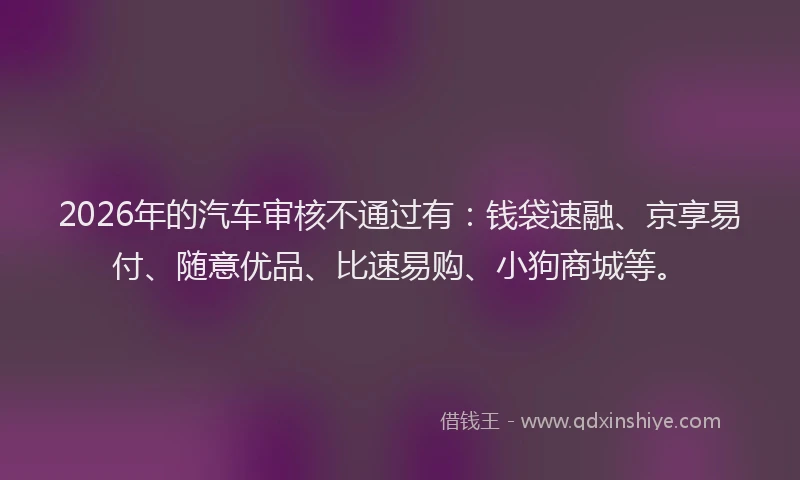 2026年的汽车审核不通过有：钱袋速融、京享易付、随意优品、比速易购、小狗商城等。