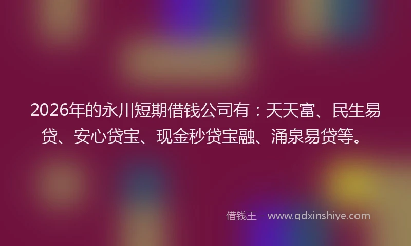 2026年的永川短期借钱公司有：天天富、民生易贷、安心贷宝、现金秒贷宝融、涌泉易贷等。