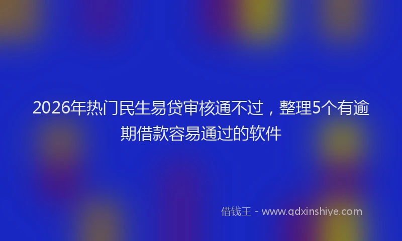 2026年热门民生易贷审核通不过，整理5个有逾期借款容易通过的软件