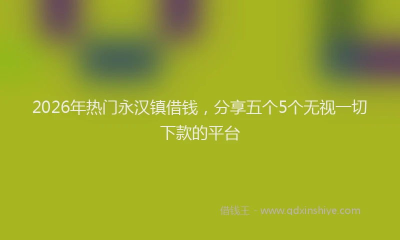 2026年热门永汉镇借钱，分享五个5个无视一切下款的平台