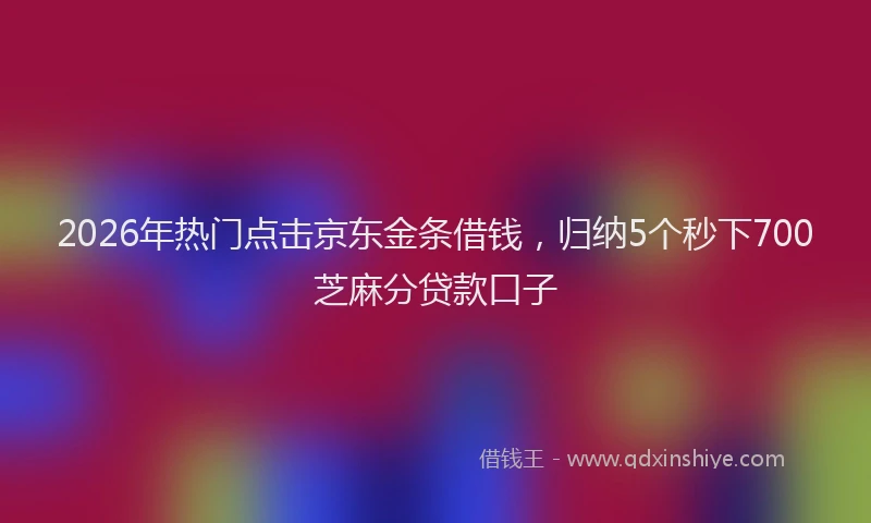 2026年热门点击京东金条借钱,归纳5个秒下700芝麻分贷款口子