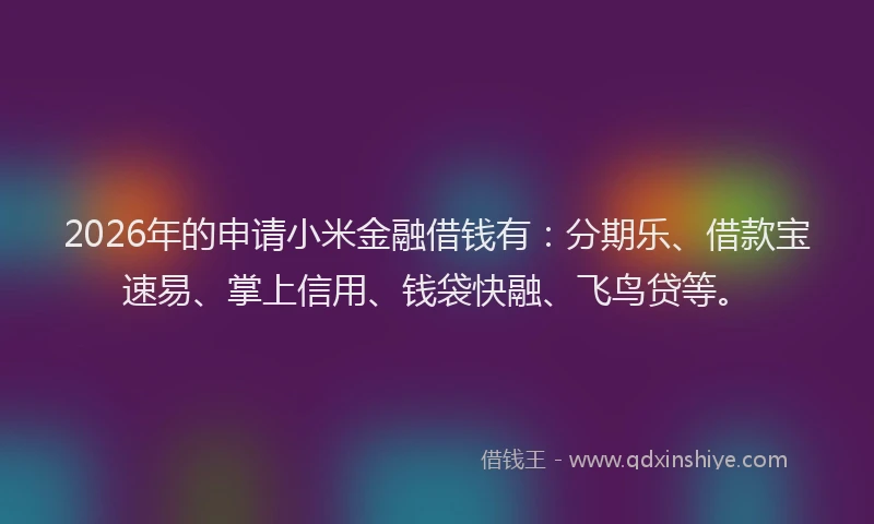 2026年的申请小米金融借钱有:分期乐、借款宝速易、掌上信用、钱袋快融、飞鸟贷等。