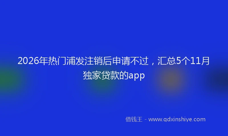 2026年热门浦发注销后申请不过，汇总5个11月独家贷款的app