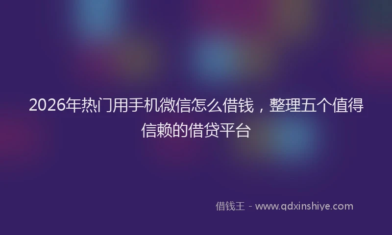 2026年热门用手机微信怎么借钱，整理五个值得信赖的借贷平台