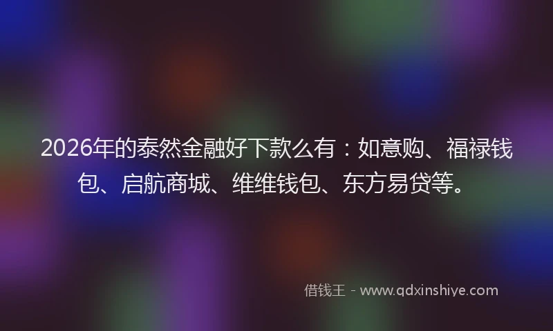 2026年的泰然金融好下款么有：如意购、福禄钱包、启航商城、维维钱包、东方易贷等。
