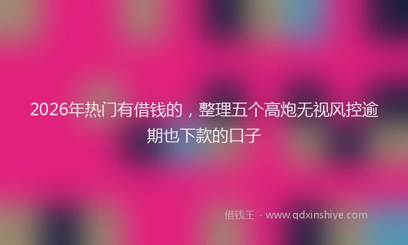 2026年热门有借钱的，整理五个高炮无视风控逾期也下款的口子