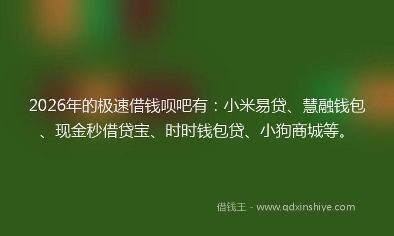 2026年的极速借钱呗吧有：小米易贷、慧融钱包、现金秒借贷宝、时时钱包贷、小狗商城等。
