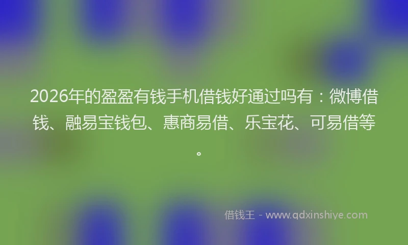 2026年的盈盈有钱手机借钱好通过吗有：微博借钱、融易宝钱包、惠商易借、乐宝花、可易借等。