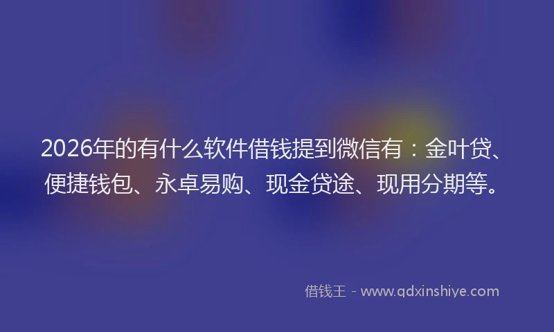 2026年的有什么软件借钱提到微信有：金叶贷、便捷钱包、永卓易购、现金贷途、现用分期等。