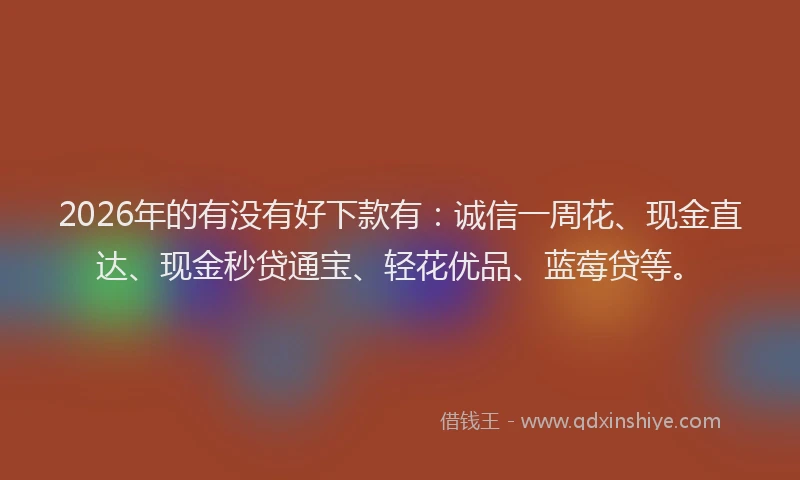 2026年的有没有好下款有：诚信一周花、现金直达、现金秒贷通宝、轻花优品、蓝莓贷等。