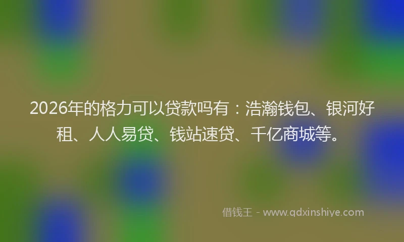 2026年的格力可以贷款吗有:浩瀚钱包、银河好租、人人易贷、钱站速贷、千亿商城等。