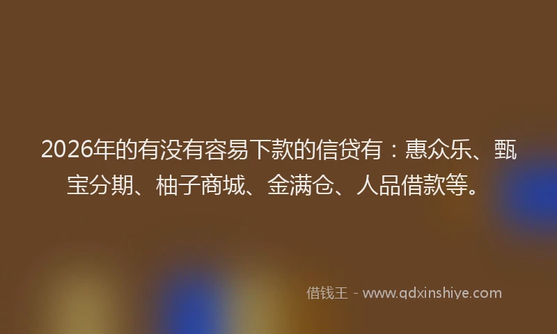 2026年的有没有容易下款的信贷有:惠众乐、甄宝分期、柚子商城、金满仓、人品借款等。