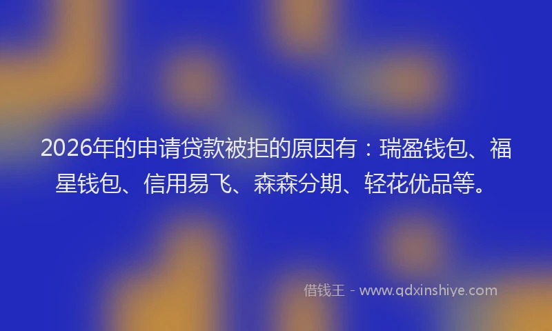 2026年的申请贷款被拒的原因有：瑞盈钱包、福星钱包、信用易飞、森森分期、轻花优品等。