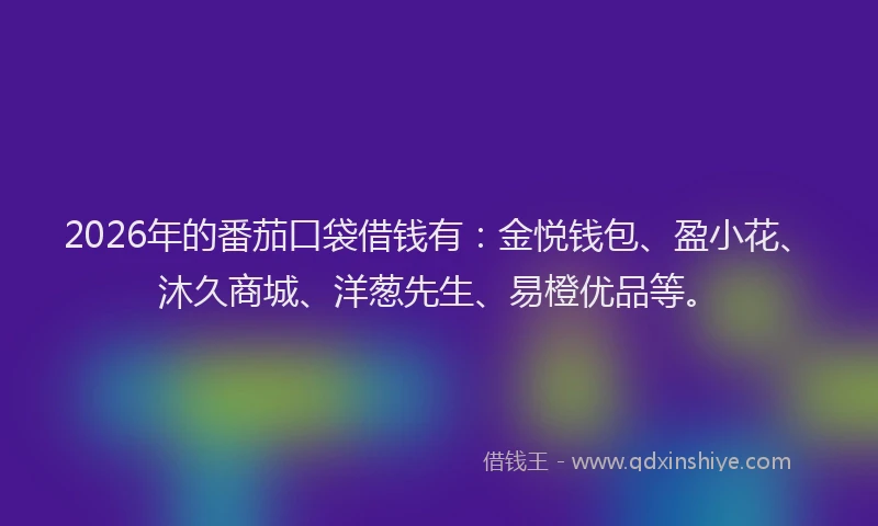2026年的番茄口袋借钱有：金悦钱包、盈小花、沐久商城、洋葱先生、易橙优品等。