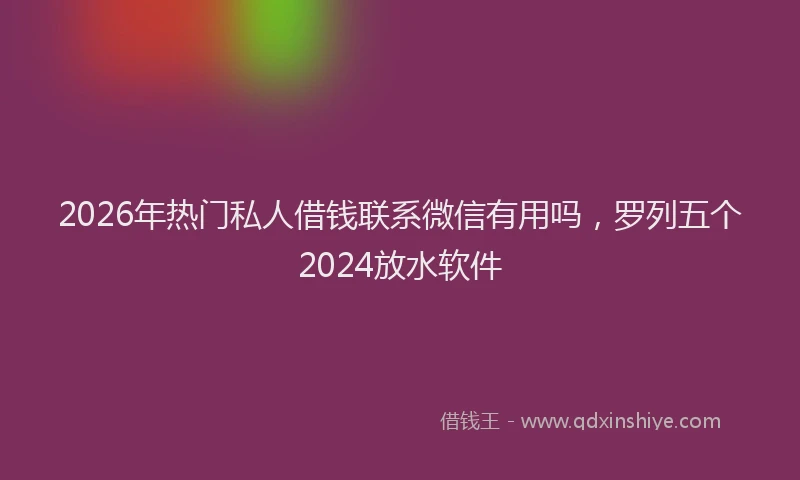 2026年热门私人借钱联系微信有用吗，罗列五个2024放水软件