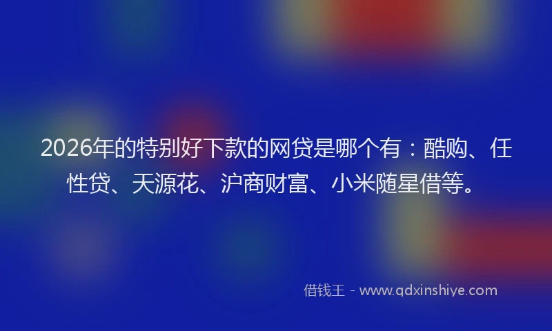 2026年的特别好下款的网贷是哪个有：酷购、任性贷、天源花、沪商财富、小米随星借等。