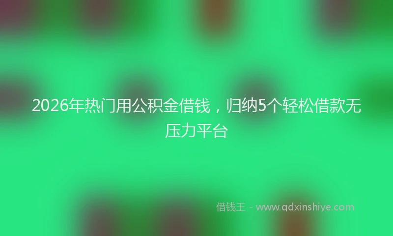 2026年热门用公积金借钱，归纳5个轻松借款无压力平台