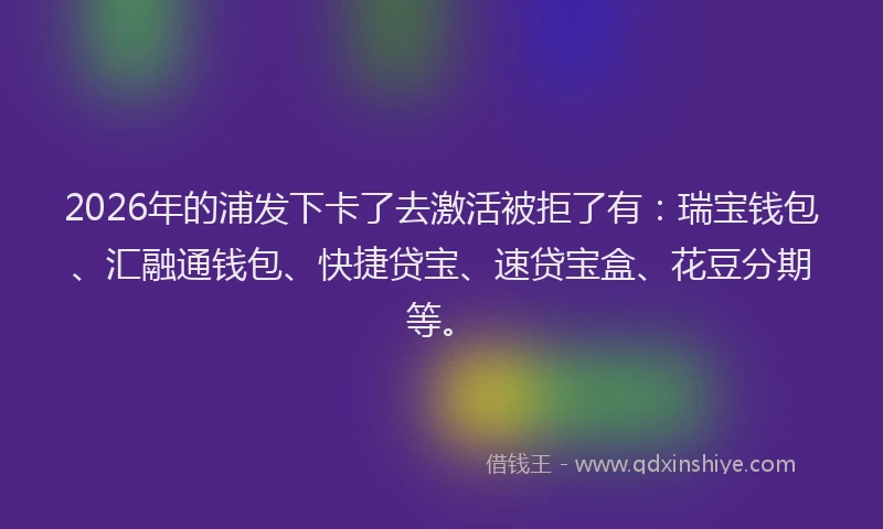 2026年的浦发下卡了去激活被拒了有：瑞宝钱包、汇融通钱包、快捷贷宝、速贷宝盒、花豆分期等。