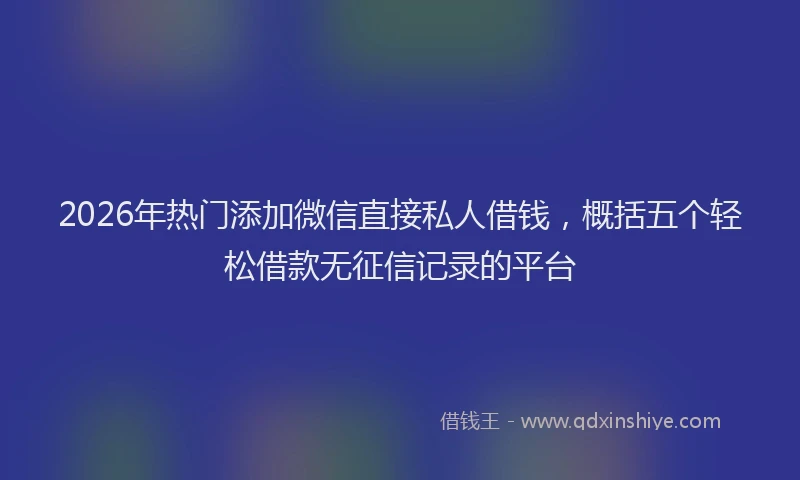 2026年热门添加微信直接私人借钱，概括五个轻松借款无征信记录的平台