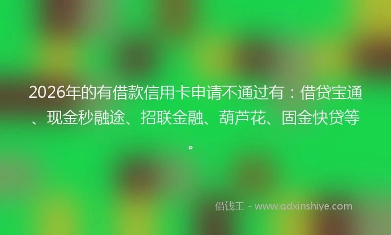 2026年的有借款信用卡申请不通过有：借贷宝通、现金秒融途、招联金融、葫芦花、固金快贷等。