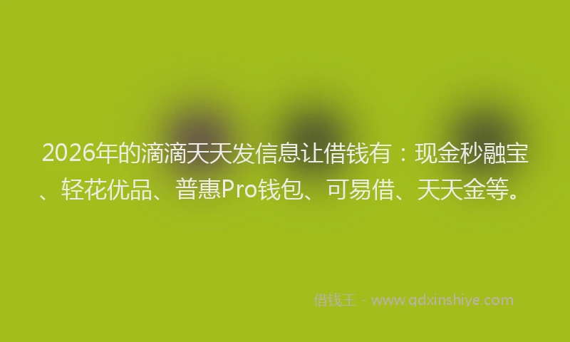 2026年的滴滴天天发信息让借钱有：现金秒融宝、轻花优品、普惠Pro钱包、可易借、天天金等。