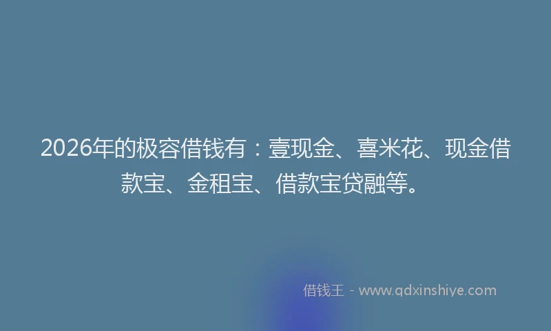 2026年的极容借钱有：壹现金、喜米花、现金借款宝、金租宝、借款宝贷融等。
