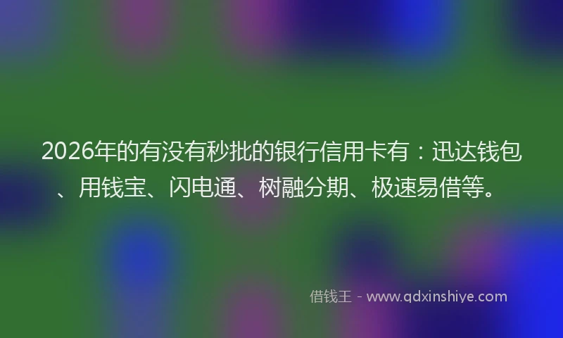 2026年的有没有秒批的银行信用卡有：迅达钱包、用钱宝、闪电通、树融分期、极速易借等。